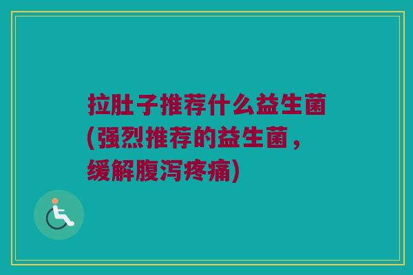 拉肚子推荐什么益生菌(强烈推荐的益生菌，缓解腹泻疼痛)