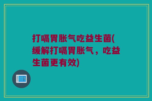 打嗝胃吃益生菌(缓解打嗝胃,吃益生菌更有效) 打嗝胃吃益生菌(缓解打嗝胃,吃益生菌更有效)