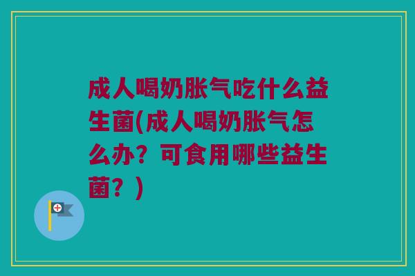 成人喝奶胀气吃什么益生菌(成人喝奶胀气怎么办？可食用哪些益生菌？)