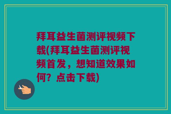 拜耳益生菌测评视频下载(拜耳益生菌测评视频首发，想知道效果如何？点击下载)