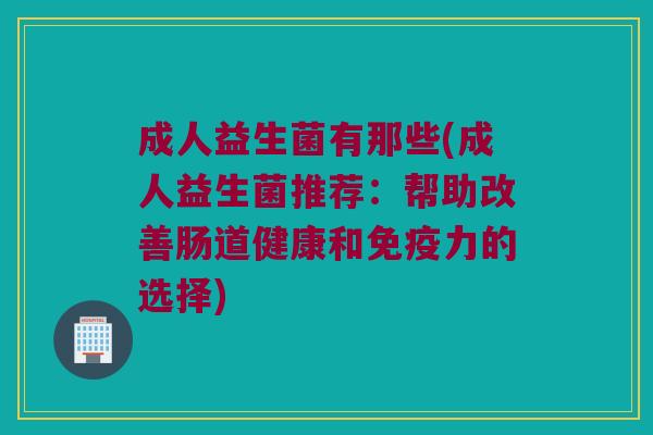 成人益生菌有那些(成人益生菌推荐：帮助改善肠道健康和力的选择)