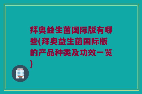 拜奥益生菌国际版有哪些(拜奥益生菌国际版的产品种类及功效一览) 拜奥益生菌国际版有哪些(拜奥益生菌国际版的产品种类及功效一览)