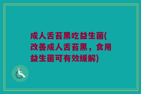 成人舌苔黑吃益生菌(改善成人舌苔黑，食用益生菌可有效缓解)