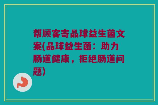帮顾客寄晶球益生菌文案(晶球益生菌：助力肠道健康，拒绝肠道问题)