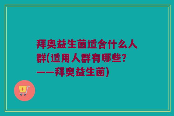 拜奥益生菌适合什么人群(适用人群有哪些？——拜奥益生菌)