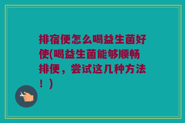 排宿便怎么喝益生菌好使(喝益生菌能够顺畅排便，尝试这几种方法！)