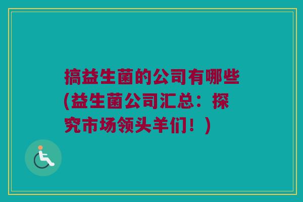 搞益生菌的公司有哪些(益生菌公司汇总：探究市场领头羊们！)