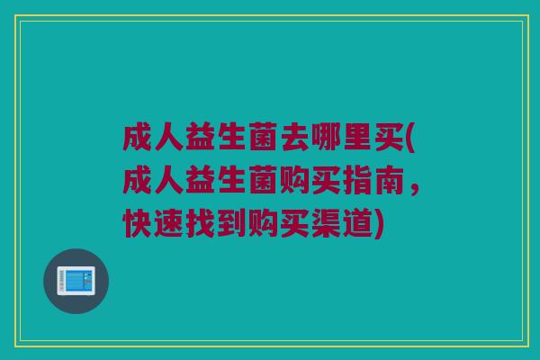 成人益生菌去哪里买(成人益生菌购买指南，快速找到购买渠道)