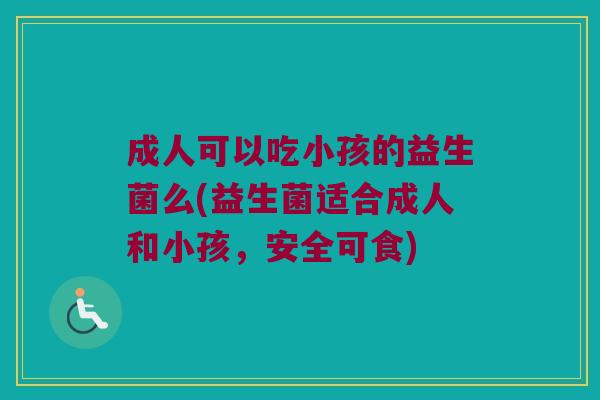 成人可以吃小孩的益生菌么(益生菌适合成人和小孩，安全可食)