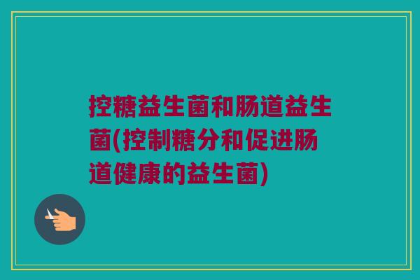 控糖益生菌和肠道益生菌(控制糖分和促进肠道健康的益生菌)