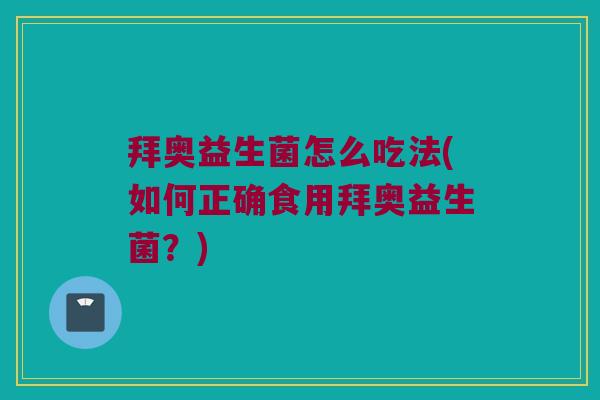 拜奥益生菌怎么吃法(如何正确食用拜奥益生菌？)