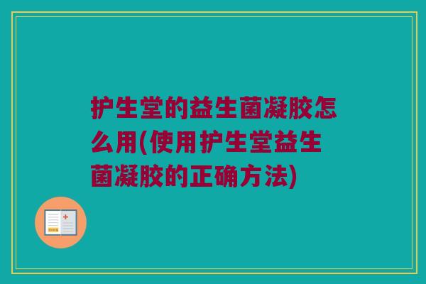 护生堂的益生菌凝胶怎么用(使用护生堂益生菌凝胶的正确方法) 护生堂的益生菌凝胶怎么用(使用护生堂益生菌凝胶的正确方法)