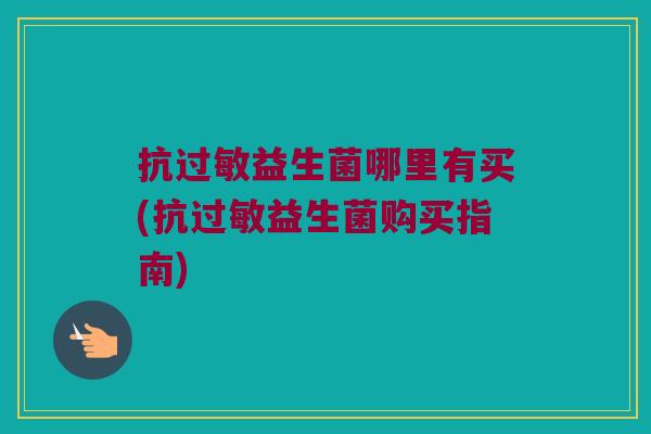 抗过敏益生菌哪里有买(抗过敏益生菌购买指南)