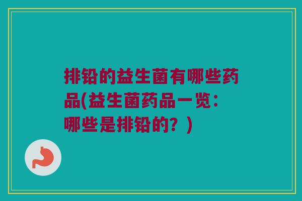 排铅的益生菌有哪些药品(益生菌药品一览：哪些是排铅的？)