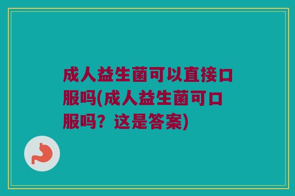 成人益生菌可以直接口服吗(成人益生菌可口服吗?这是答案) 成人益生菌可以直接口服吗(成人益生菌可口服吗?这是答案)