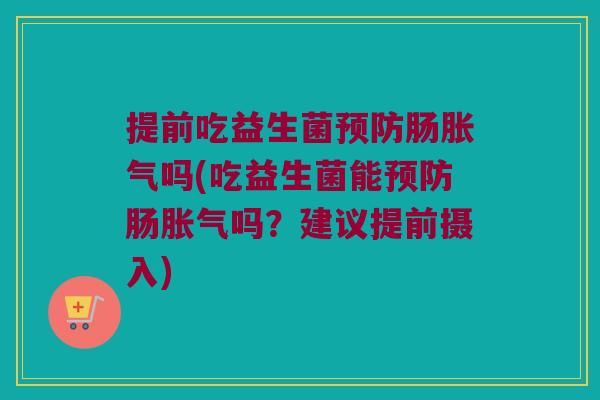 提前吃益生菌预防肠胀气吗(吃益生菌能预防肠胀气吗？建议提前摄入)