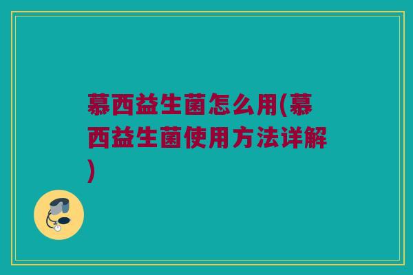 慕西益生菌怎么用(慕西益生菌使用方法详解)