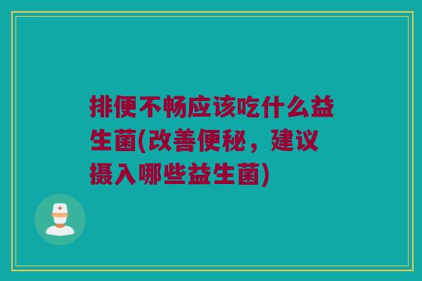 排便不畅应该吃什么益生菌(改善便秘，建议摄入哪些益生菌)