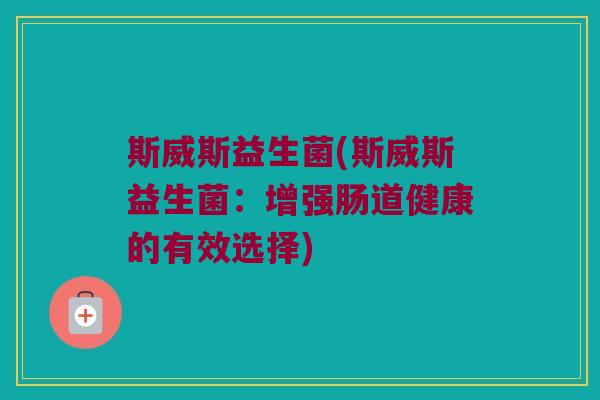 斯威斯益生菌(斯威斯益生菌:增强肠道健康的有效选择) 斯威斯益生菌(斯威斯益生菌:增强肠道健康的有效选择)