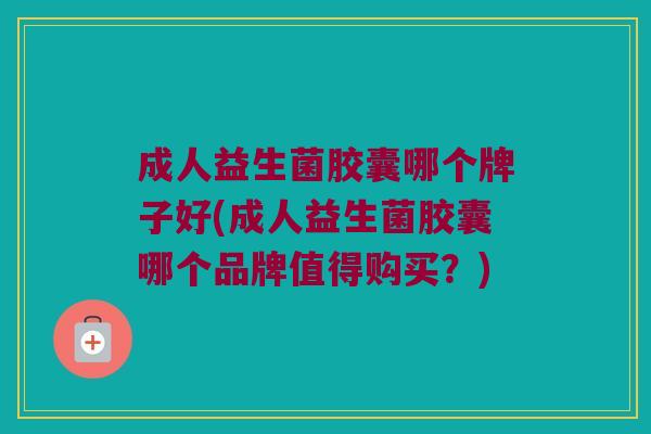 成人益生菌胶囊哪个牌子好(成人益生菌胶囊哪个品牌值得购买？)