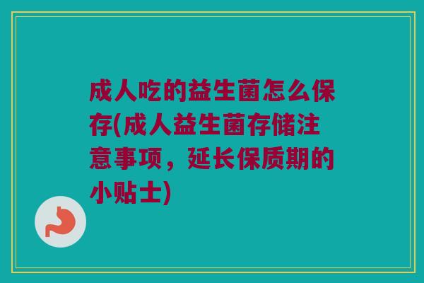 成人吃的益生菌怎么保存(成人益生菌存储注意事项，延长保质期的小贴士)