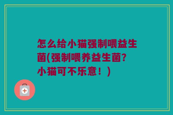 怎么给小猫强制喂益生菌(强制喂养益生菌？小猫可不乐意！)