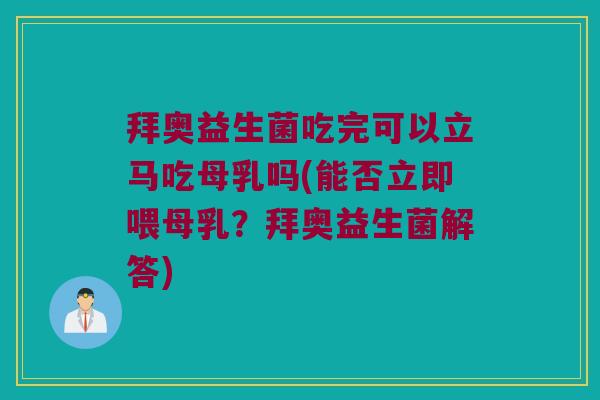 拜奥益生菌吃完可以立马吃母乳吗(能否立即喂母乳？拜奥益生菌解答)