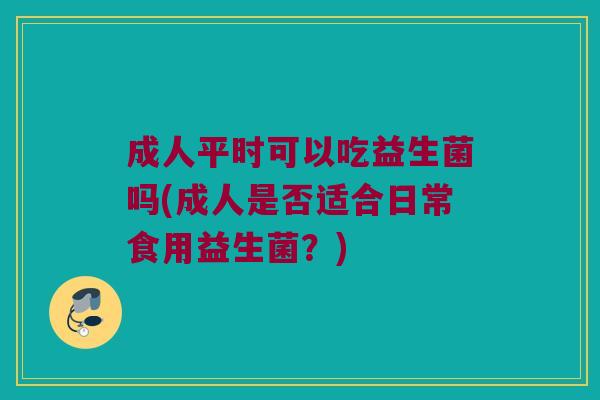 成人平时可以吃益生菌吗(成人是否适合日常食用益生菌？)