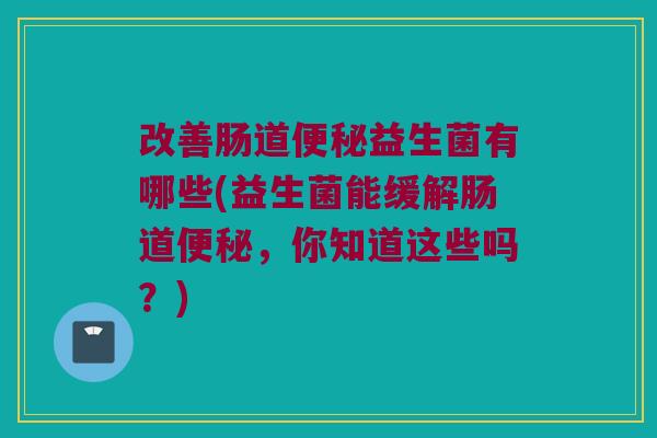 改善肠道益生菌有哪些(益生菌能缓解肠道,你知道这些吗?) 改善肠道益生菌有哪些(益生菌能缓解肠道,你知道这些吗?)