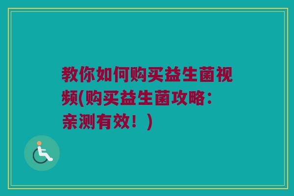 教你如何购买益生菌视频(购买益生菌攻略：亲测有效！)