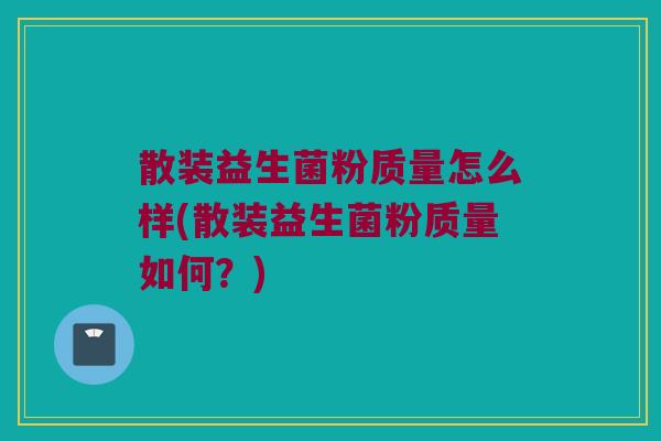 散装益生菌粉质量怎么样(散装益生菌粉质量如何？)