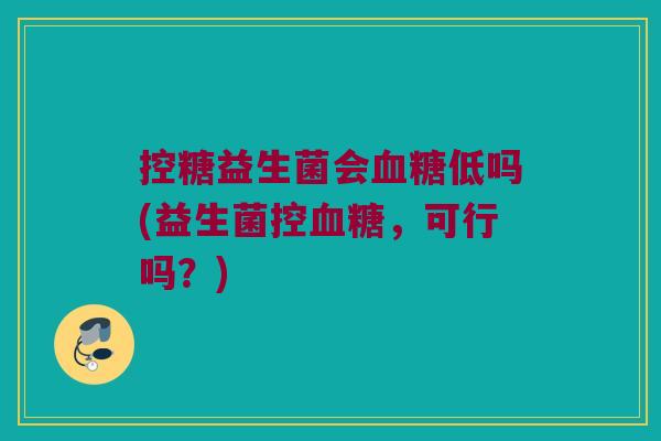 控糖益生菌会低吗(益生菌控,可行吗?) 控糖益生菌会低吗(益生菌控,可行吗?)