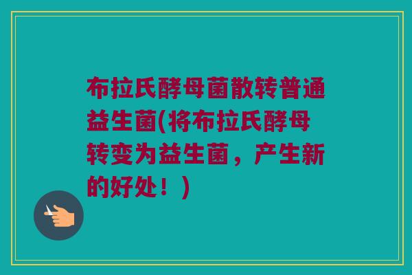 布拉氏酵母菌散转普通益生菌(将布拉氏酵母转变为益生菌,产生新的好处!) 布拉氏酵母菌散转普通益生菌(将布拉氏酵母转变为益生菌,产生新的好处!)