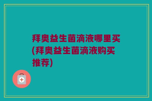 拜奥益生菌滴液哪里买(拜奥益生菌滴液购买推荐)