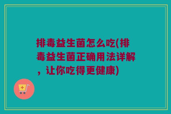 排毒益生菌怎么吃(排毒益生菌正确用法详解，让你吃得更健康)