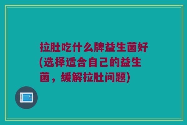 拉肚吃什么牌益生菌好(选择适合自己的益生菌,缓解拉肚问题) 拉肚吃什么牌益生菌好(选择适合自己的益生菌,缓解拉肚问题)