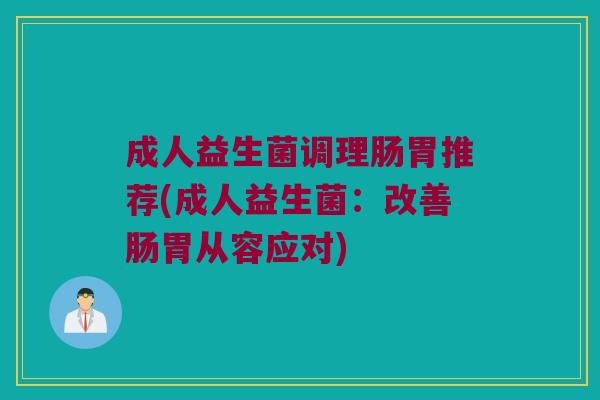 成人益生菌调理肠胃推荐(成人益生菌：改善肠胃从容应对)