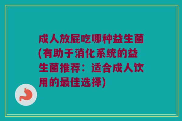 成人放屁吃哪种益生菌(有助于消化系统的益生菌推荐：适合成人饮用的最佳选择)