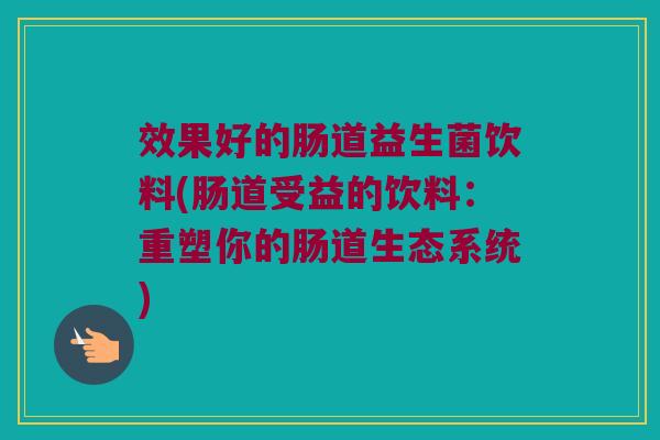 效果好的肠道益生菌饮料(肠道受益的饮料:重塑你的肠道生态系统) 效果好的肠道益生菌饮料(肠道受益的饮料:重塑你的肠道生态系统)