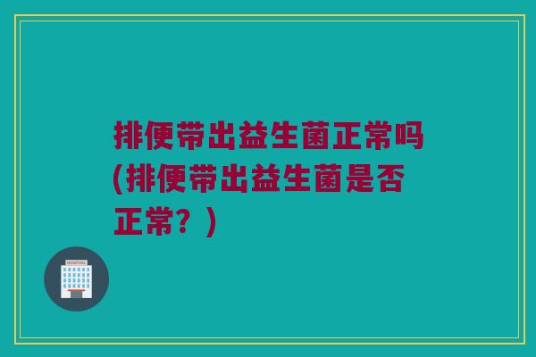 排便带出益生菌正常吗(排便带出益生菌是否正常？)