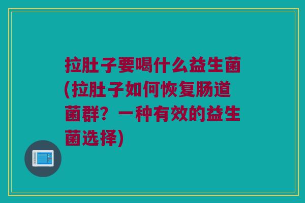 拉肚子要喝什么益生菌(拉肚子如何恢复肠道菌群？一种有效的益生菌选择)