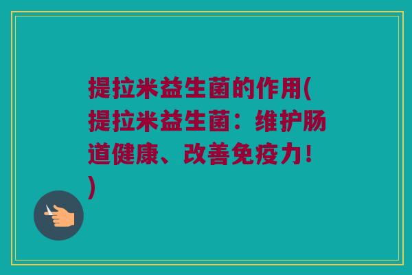 提拉米益生菌的作用(提拉米益生菌:维护肠道健康、改善力!) 提拉米益生菌的作用(提拉米益生菌:维护肠道健康、改善力!)