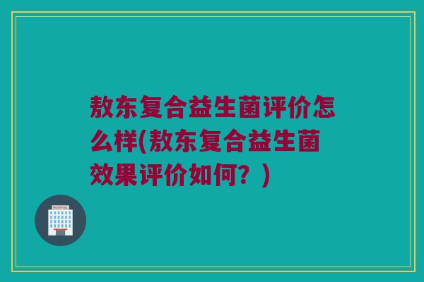 敖东复合益生菌评价怎么样(敖东复合益生菌效果评价如何？)