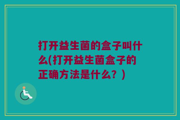 打开益生菌的盒子叫什么(打开益生菌盒子的正确方法是什么？)