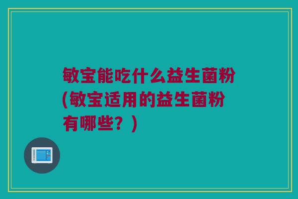 敏宝能吃什么益生菌粉(敏宝适用的益生菌粉有哪些？)