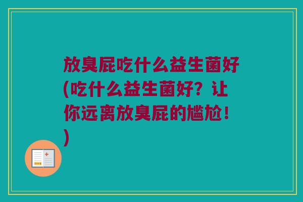 放臭屁吃什么益生菌好(吃什么益生菌好?让你远离放臭屁的尴尬!) 放臭屁吃什么益生菌好(吃什么益生菌好?让你远离放臭屁的尴尬!)