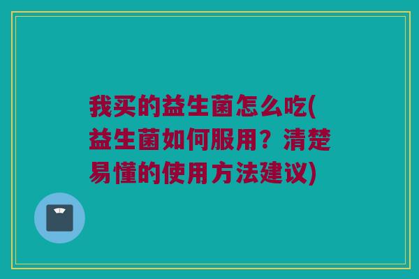 我买的益生菌怎么吃(益生菌如何服用？清楚易懂的使用方法建议)