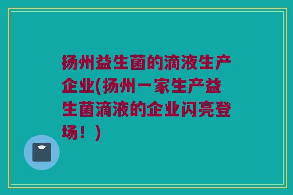扬州益生菌的滴液生产企业(扬州一家生产益生菌滴液的企业闪亮登场!) 扬州益生菌的滴液生产企业(扬州一家生产益生菌滴液的企业闪亮登场!)