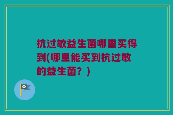 抗益生菌哪里买得到(哪里能买到抗的益生菌？)