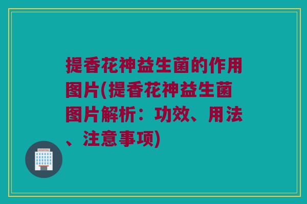 提香花神益生菌的作用图片(提香花神益生菌图片解析:功效、用法、注意事项) 提香花神益生菌的作用图片(提香花神益生菌图片解析:功效、用法、注意事项)
